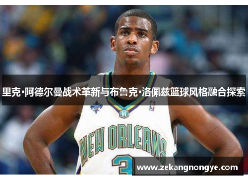 里克·阿德尔曼战术革新与布鲁克·洛佩兹篮球风格融合探索 里克·阿德尔曼战术革新与布鲁克·洛佩兹篮球风格融合探索