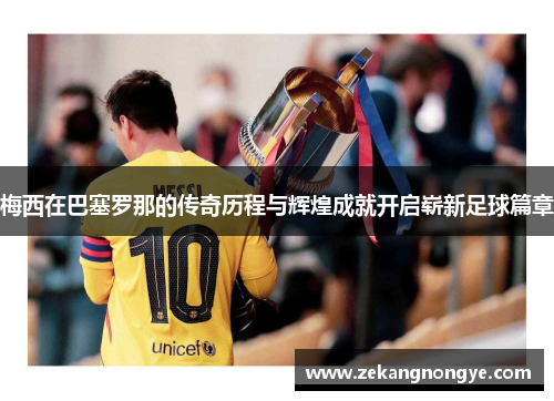 梅西在巴塞罗那的传奇历程与辉煌成就开启崭新足球篇章