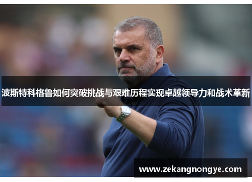 波斯特科格鲁如何突破挑战与艰难历程实现卓越领导力和战术革新
